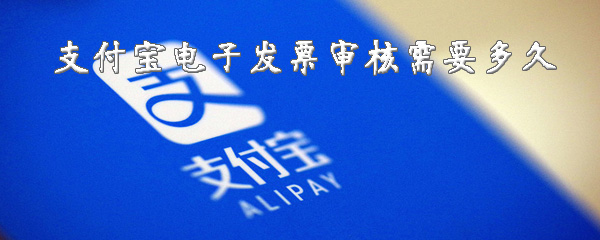 支付宝电子发票审核需要多少时间