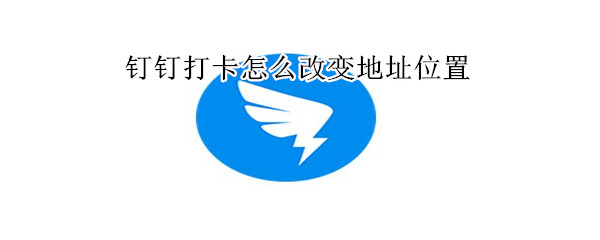 钉钉打卡怎么改变地址