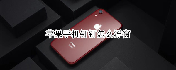 苹果手机钉钉怎么打开浮窗功能