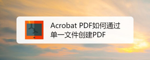 Acrobat PDF通过单一文件创建pdf文件方法分享
