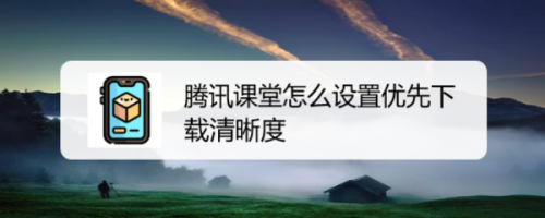 腾讯课堂怎么预先设置下载清晰度