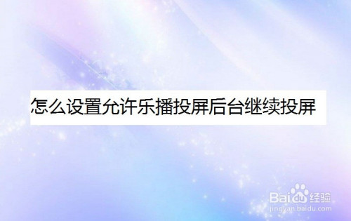 乐播投屏后台继续投屏开启方法分享