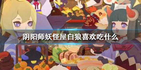 阴阳师妖怪屋式神白狼喜欢及讨厌食物介绍