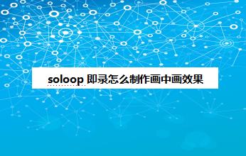 soloop即录制作画中画流程介绍