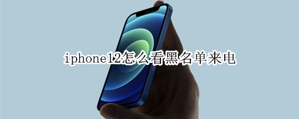 iphone12怎么查看来电黑名单