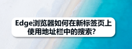 Edge浏览器在新标签页上使用地址栏搜索流程分享