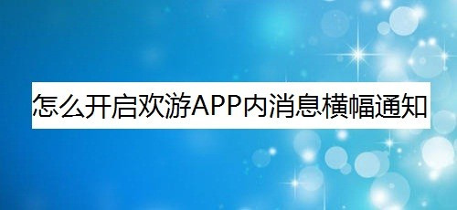 欢游内消息横幅通知怎么打开