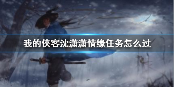 我的侠客沈潇潇情缘任务怎么过