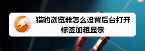 猎豹浏览器设置后台打开标签加粗显示步骤分享