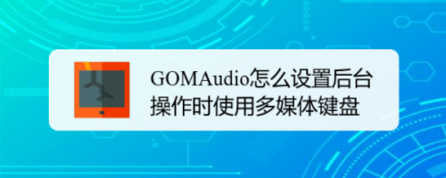 GOMAudio后台操作时使用多媒体键盘设置流程介绍