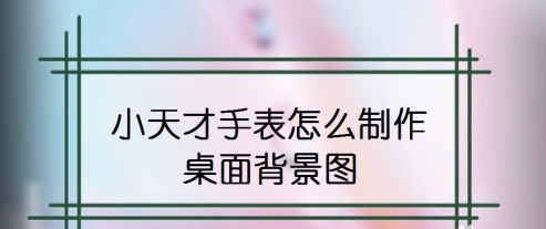 小天才手表桌面背景怎么设置