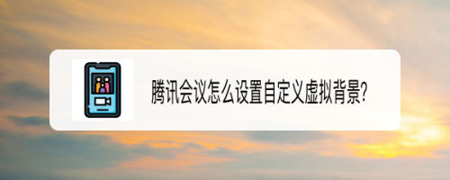 腾讯会议app怎么自定义虚拟背景
