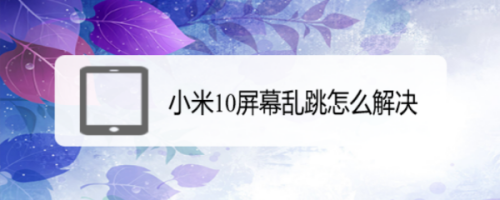 小米10屏幕乱跳怎么办