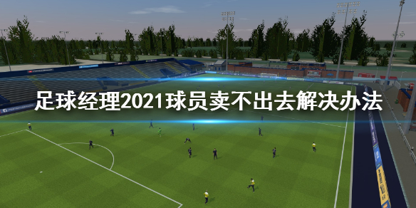 足球经理2021球员卖不掉怎么办