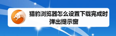 猎豹浏览器开启下载完成时弹出提示窗步骤介绍