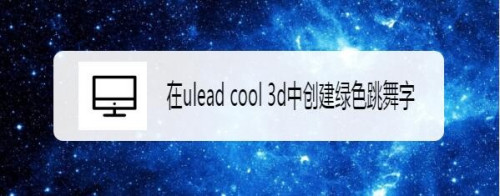 ulead cool 3d制作绿色跳舞字流程分享