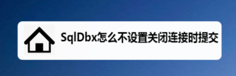 SqlDbx取消关闭连接时提交步骤分享