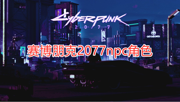 赛博朋克2077npc角色有哪些