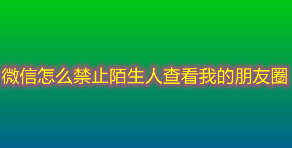 微信怎么禁止陌生人查看我的朋友圈