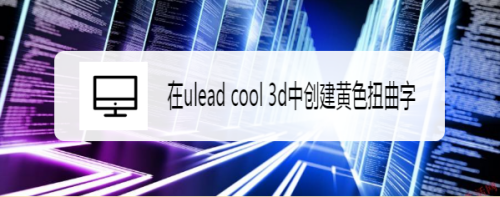 ulead cool 3d制作黄色扭曲字步骤分享