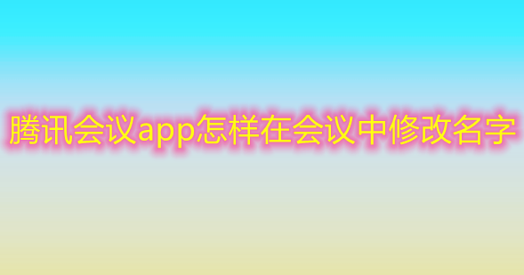 腾讯会议app怎样在会议中修改名字