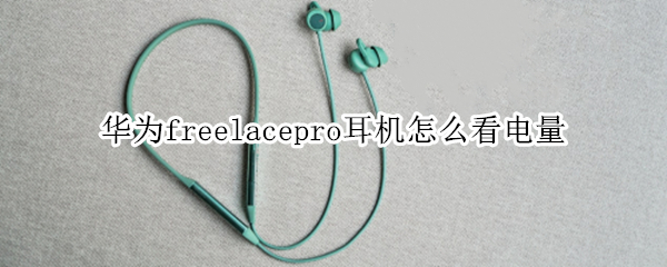 华为freelacepro耳机电量使用情况查询教程分享