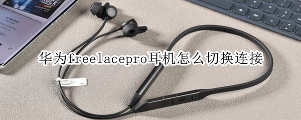 华为freelacepro耳机切换连接设备操作方法介绍