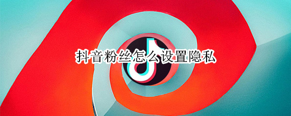 抖音禁止向他人展示我的粉丝列表方法介绍