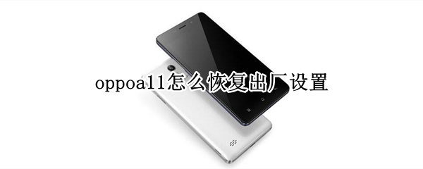 oppoa11彻底清除全部数据设置步骤分享