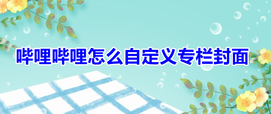 哔哩哔哩怎么自定义专栏封面