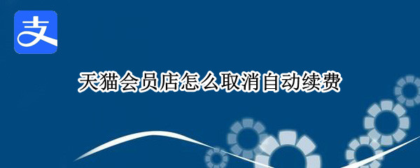 支付宝天猫会员店自动续费如何关闭