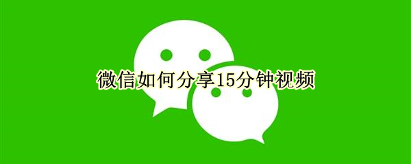 微信15分钟视频怎么发送