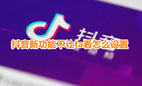 抖音新功能不让ta看怎么设置