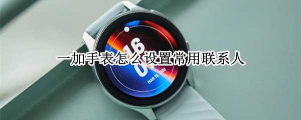 一加手表如何添加常用联系人