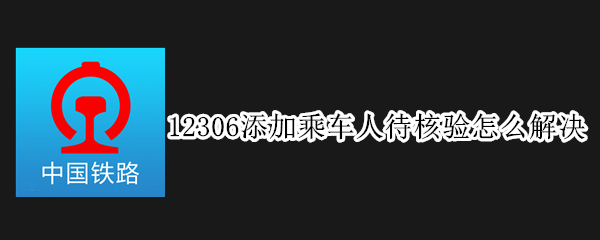 12306添加乘车人待核验解决流程介绍