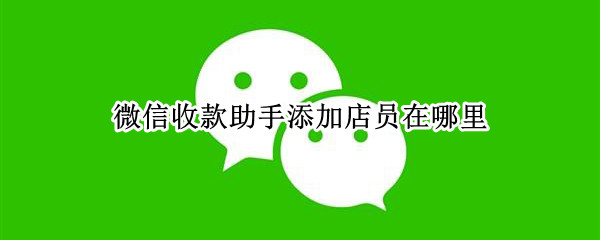 微信收款助手怎么增添店员