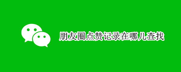 朋友圈点赞记录查找位置分享
