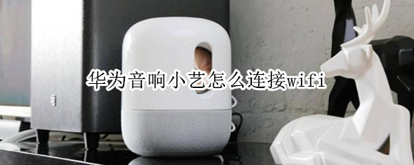 华为音响小艺连接wifi方法介绍