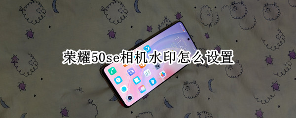 荣耀50se如何添加相机水印