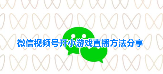 微信视频号开小游戏直播方法分享