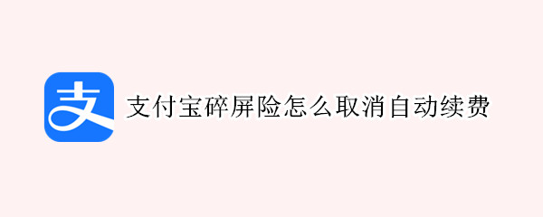 支付宝碎屏险关闭自动续费方法介绍