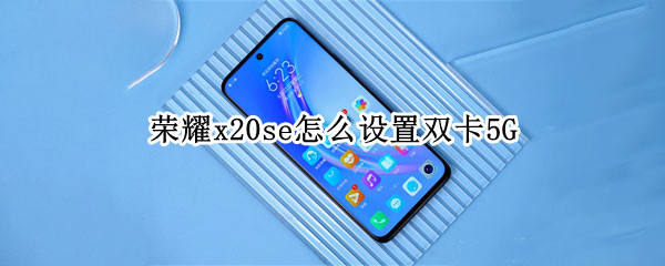 荣耀x20se怎样开启双卡5G模式