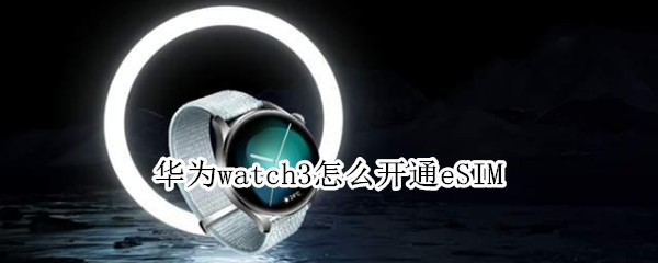华为watch3如何启用eSIM