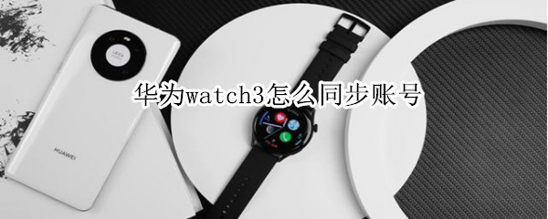 华为watch3如何同步账号