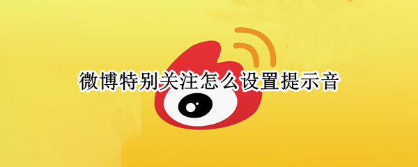 微博特别关注提示音怎么开启