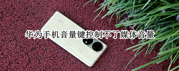 华为手机音量键无法控制媒体音量怎么办