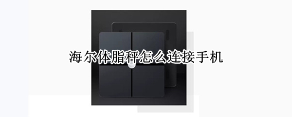 海尔体脂秤添加至手机教程分享