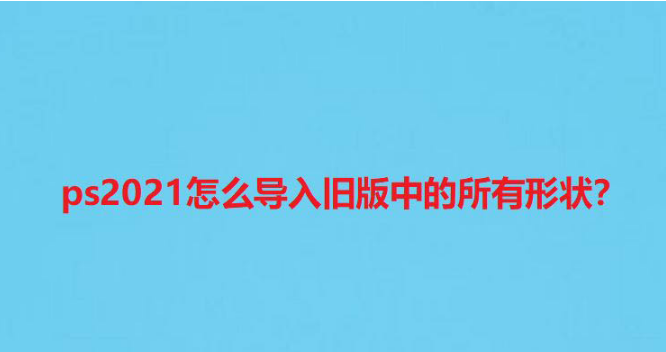 ps2021导入旧版图案教程分享