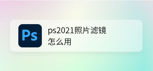 ps2021照片滤镜设置教程分享