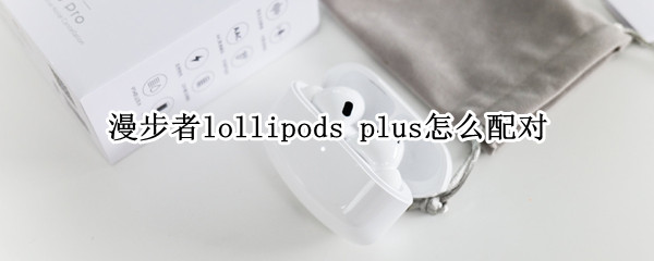 漫步者lollipods pro配对蓝牙方法介绍